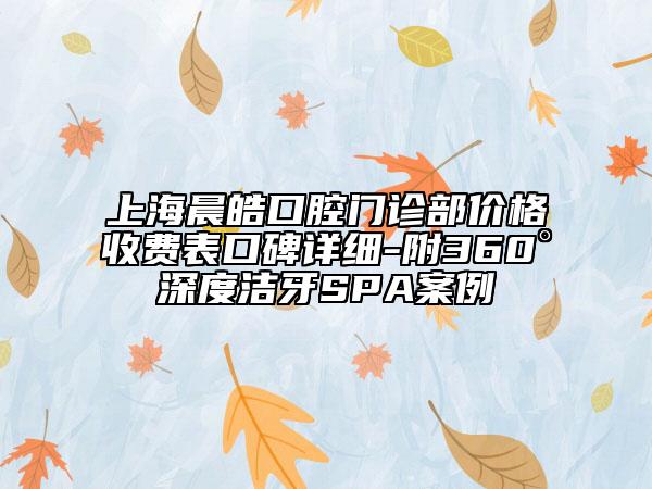 上海晨皓口腔門診部價格收費表口碑詳細-附360°深度潔牙SPA案例