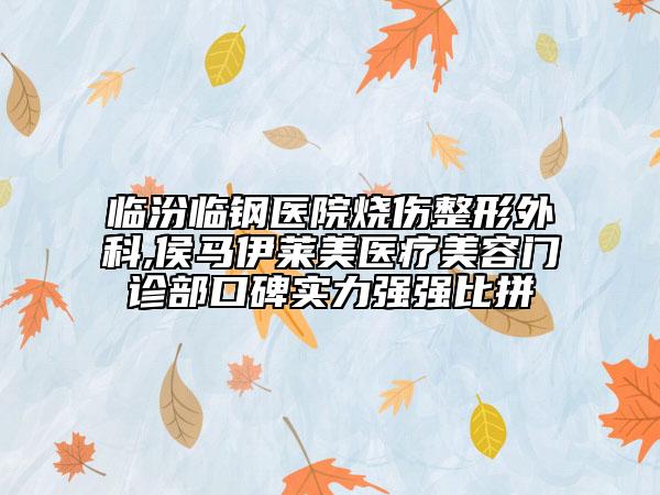 臨汾臨鋼醫(yī)院燒傷整形外科,侯馬伊萊美醫(yī)療美容門診部口碑實(shí)力強(qiáng)強(qiáng)比拼