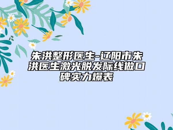 朱洪整形醫(yī)生-遼陽(yáng)市朱洪醫(yī)生激光脫發(fā)際線做口碑實(shí)力爆表