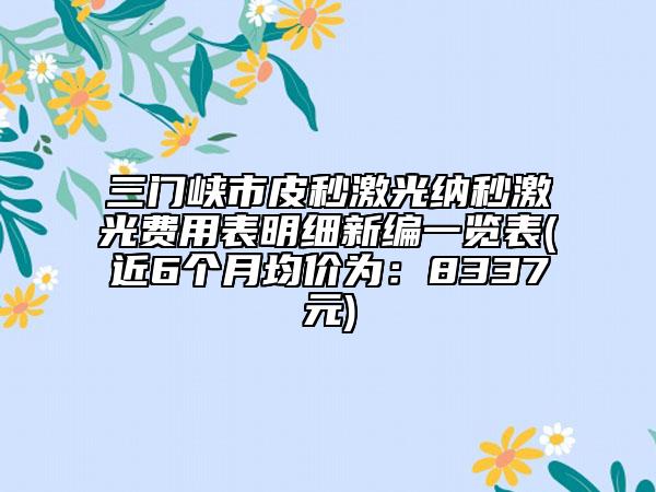 三門峽市皮秒激光納秒激光費用表明細(xì)新編一覽表(近6個月均價為：8337元)