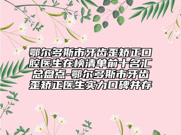 鄂爾多斯市牙齒歪矯正口腔醫(yī)生在榜清單前十名匯總盤點(diǎn)-鄂爾多斯市牙齒歪矯正醫(yī)生實(shí)力口碑并存