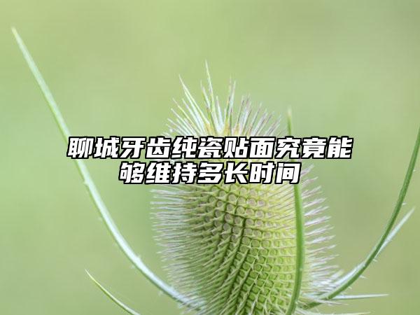 聊城牙齒純瓷貼面究竟能夠維持多長(zhǎng)時(shí)間