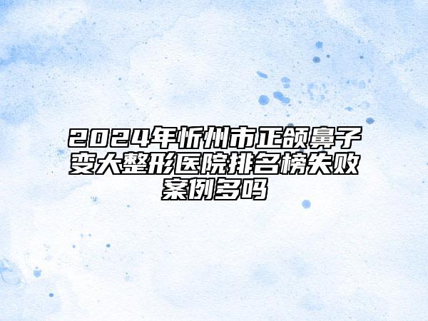 2024年忻州市正頜鼻子變大整形醫(yī)院排名榜失敗案例多嗎