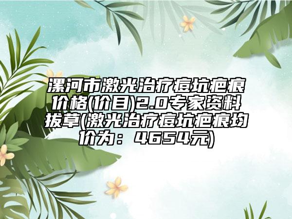 漯河市激光治療痘坑疤痕價格(價目)2.0專家資料拔草(激光治療痘坑疤痕均價為：4654元)