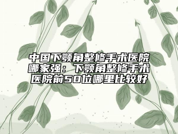 中國下顎角整修手術(shù)醫(yī)院哪家強(qiáng)：下顎角整修手術(shù)醫(yī)院前50位哪里比較好