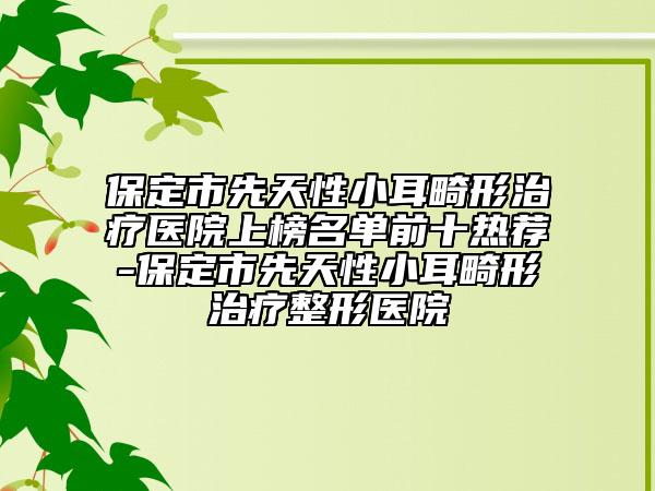 保定市先天性小耳畸形治療醫(yī)院上榜名單前十熱薦-保定市先天性小耳畸形治療整形醫(yī)院