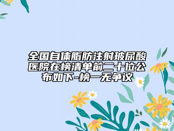 全國自體脂肪注射玻尿酸醫(yī)院在榜清單前二十位公布如下-榜一無爭議