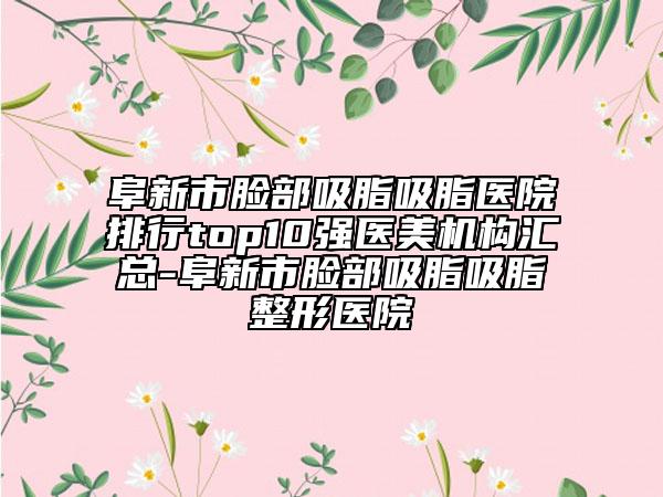 阜新市臉部吸脂吸脂醫(yī)院排行top10強(qiáng)醫(yī)美機(jī)構(gòu)匯總-阜新市臉部吸脂吸脂整形醫(yī)院