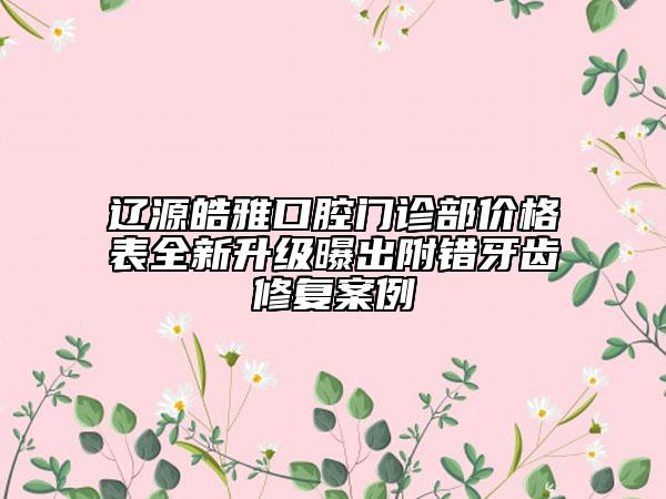 遼源皓雅口腔門診部價格表全新升級曝出附錯牙齒修復(fù)案例