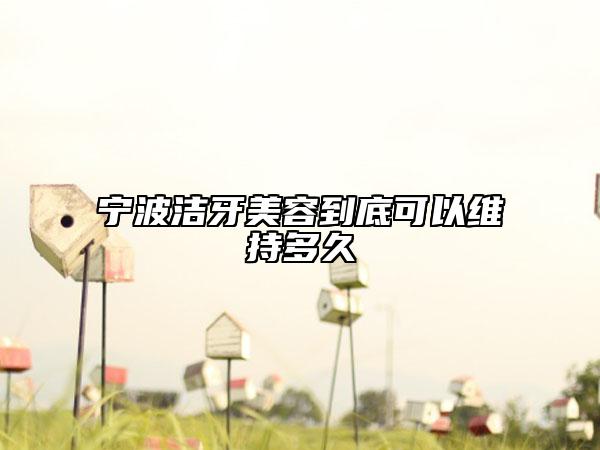 寧波潔牙美容到底可以維持多久