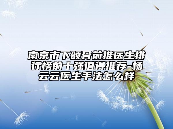 南京市下頜骨前推醫(yī)生排行榜前十強(qiáng)值得推薦-楊云云醫(yī)生手法怎么樣