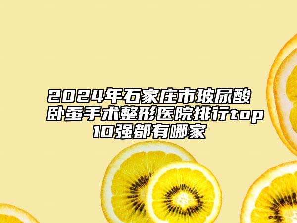 2024年石家莊市玻尿酸臥蠶手術(shù)整形醫(yī)院排行top10強都有哪家