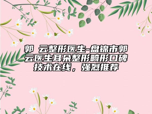 郭琇云整形醫(yī)生-盤錦市郭琇云醫(yī)生耳朵整形畸形口碑技術(shù)在線，強烈推薦