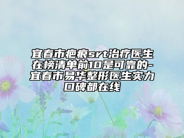 宜春市疤痕srt治療醫(yī)生在榜清單前10是可靠的-宜春市易華整形醫(yī)生實力口碑都在線