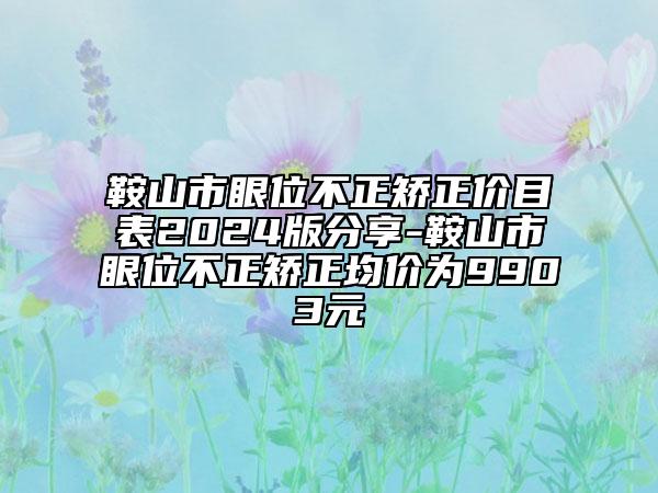 鞍山市眼位不正矯正價目表2024版分享-鞍山市眼位不正矯正均價為9903元