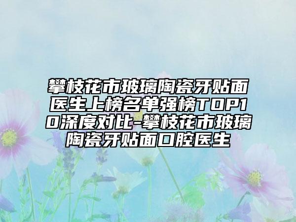 攀枝花市玻璃陶瓷牙貼面醫(yī)生上榜名單強(qiáng)榜TOP10深度對(duì)比-攀枝花市玻璃陶瓷牙貼面口腔醫(yī)生