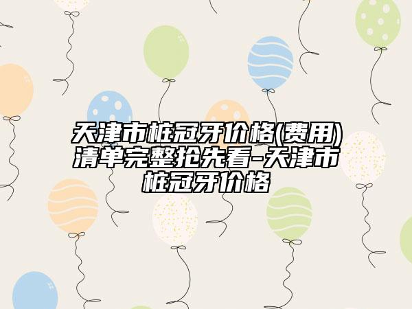 天津市樁冠牙價格(費用)清單完整搶先看-天津市樁冠牙價格