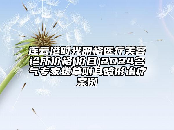 連云港時光麗格醫(yī)療美容診所價格(價目)2024名氣專家拔草附耳畸形治療案例