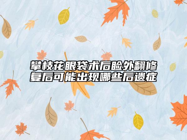 攀枝花眼袋術后瞼外翻修復后可能出現(xiàn)哪些后遺癥