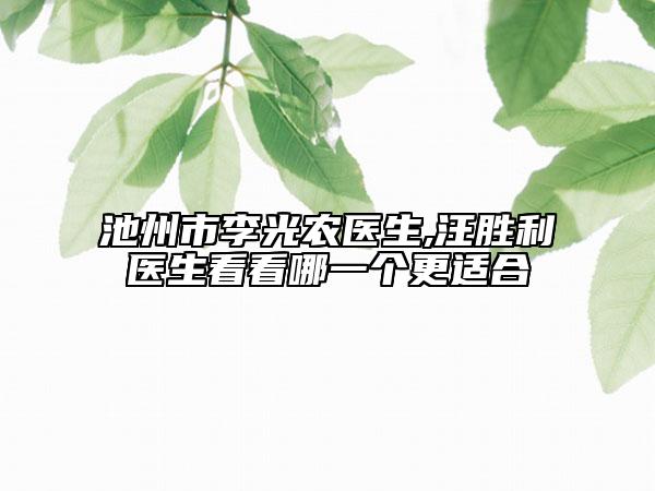 池州市李光農(nóng)醫(yī)生,汪勝利醫(yī)生看看哪一個(gè)更適合