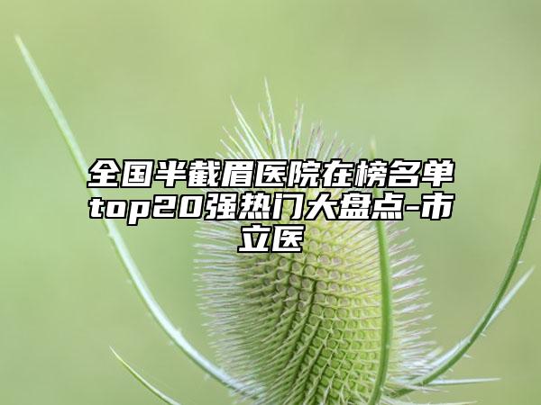 全國(guó)半截眉醫(yī)院在榜名單top20強(qiáng)熱門大盤點(diǎn)-市立醫(yī)