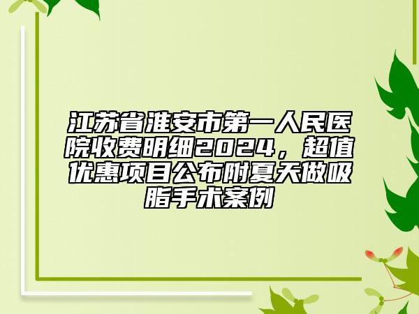 江蘇省淮安市第一人民醫(yī)院收費(fèi)明細(xì)2024，超值優(yōu)惠項(xiàng)目公布附夏天做吸脂手術(shù)案例