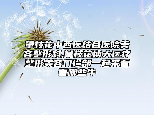 攀枝花中西醫(yī)結(jié)合醫(yī)院美容整形科,攀枝花博大醫(yī)療整形美容門診部一起來看看哪些牛