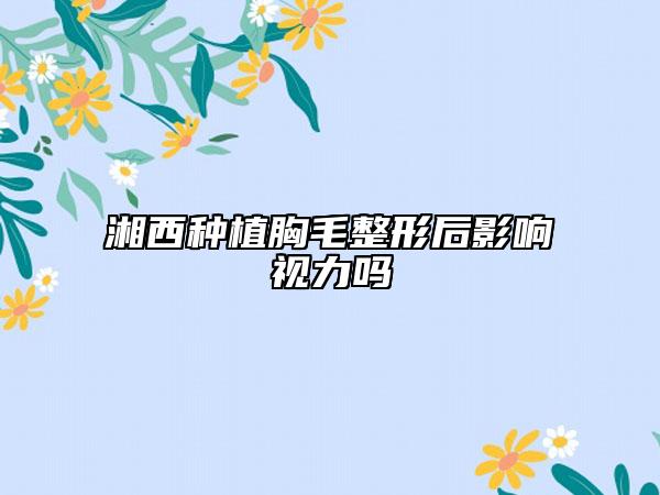 湘西種植胸毛整形后影響視力嗎