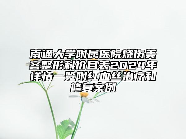 南通大學(xué)附屬醫(yī)院燒傷美容整形科價(jià)目表2024年詳情一覽附紅血絲治療和修復(fù)案例