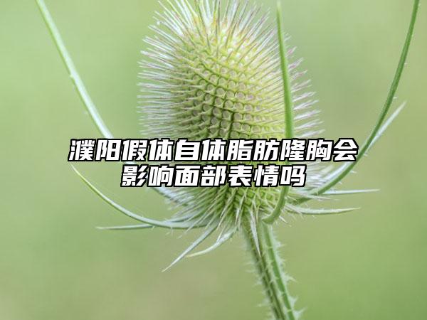 濮陽假體自體脂肪隆胸會(huì)影響面部表情嗎