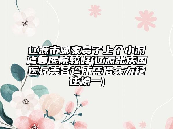 遼源市哪家鼻子上個(gè)小洞修復(fù)醫(yī)院較好(遼源張慶國(guó)醫(yī)療美容診所憑借實(shí)力穩(wěn)住榜一)