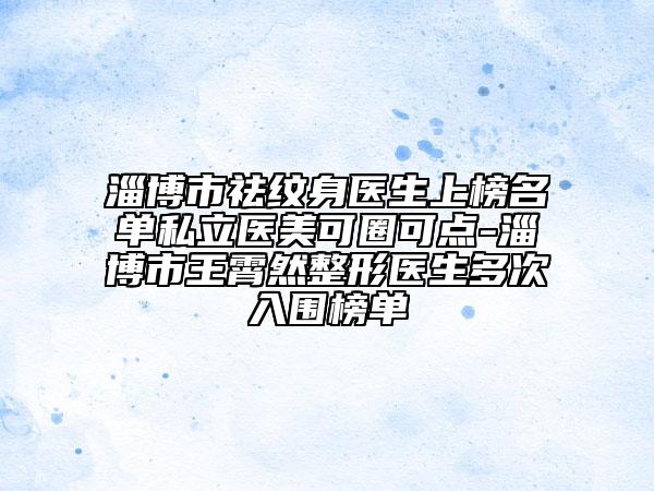 淄博市祛紋身醫(yī)生上榜名單私立醫(yī)美可圈可點(diǎn)-淄博市王霄然整形醫(yī)生多次入圍榜單