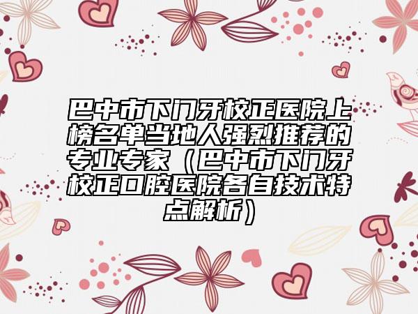 巴中市下門牙校正醫(yī)院上榜名單當(dāng)?shù)厝藦娏彝扑]的專業(yè)專家（巴中市下門牙校正口腔醫(yī)院各自技術(shù)特點解析）