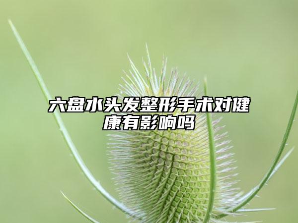 六盤水頭發(fā)整形手術(shù)對(duì)健康有影響嗎