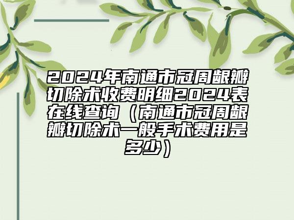 2024年南通市冠周齦瓣切除術(shù)收費(fèi)明細(xì)2024表在線查詢（南通市冠周齦瓣切除術(shù)一般手術(shù)費(fèi)用是多少）