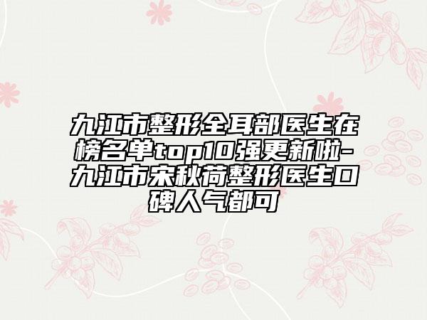 九江市整形全耳部醫(yī)生在榜名單top10強(qiáng)更新啦-九江市宋秋荷整形醫(yī)生口碑人氣都可