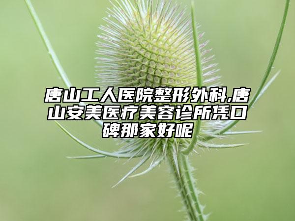 唐山工人醫(yī)院整形外科,唐山安美醫(yī)療美容診所憑口碑那家好呢