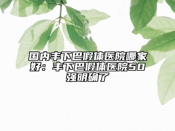 國內(nèi)豐下巴假體醫(yī)院哪家好：豐下巴假體醫(yī)院50強(qiáng)明確了