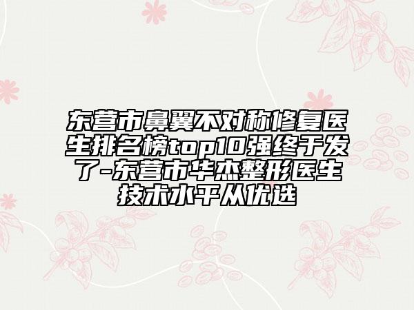 東營市鼻翼不對稱修復醫(yī)生排名榜top10強終于發(fā)了-東營市華杰整形醫(yī)生技術(shù)水平從優(yōu)選