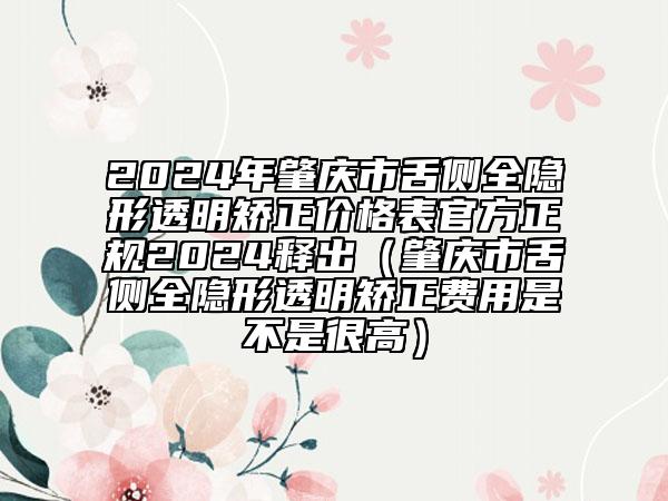 2024年肇慶市舌側(cè)全隱形透明矯正價(jià)格表官方正規(guī)2024釋出（肇慶市舌側(cè)全隱形透明矯正費(fèi)用是不是很高）