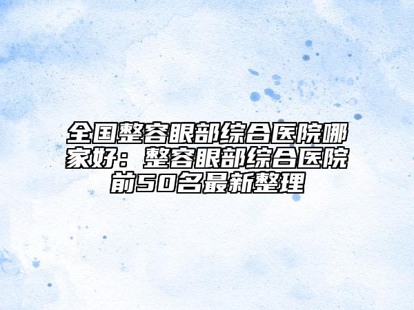 全國(guó)整容眼部綜合醫(yī)院哪家好：整容眼部綜合醫(yī)院前50名最新整理