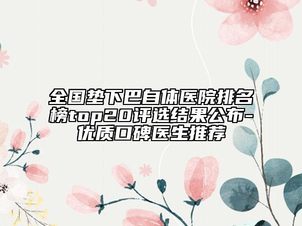 全國墊下巴自體醫(yī)院排名榜top20評選結(jié)果公布-優(yōu)質(zhì)口碑醫(yī)生推薦