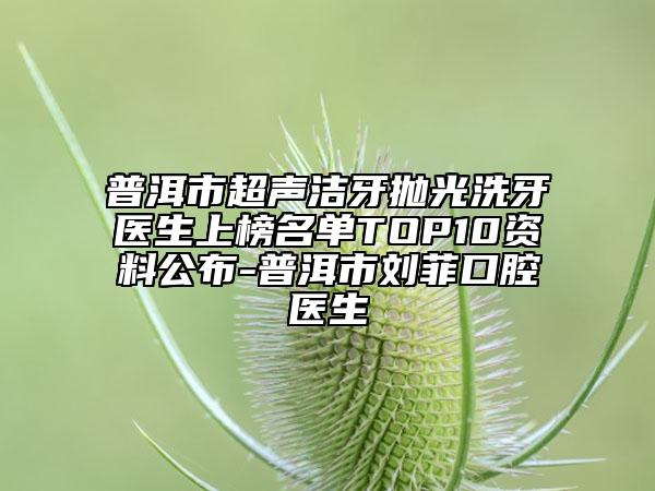 普洱市超聲潔牙拋光洗牙醫(yī)生上榜名單TOP10資料公布-普洱市劉菲口腔醫(yī)生