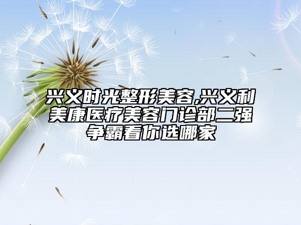 興義時(shí)光整形美容,興義利美康醫(yī)療美容門(mén)診部二強(qiáng)爭(zhēng)霸看你選哪家