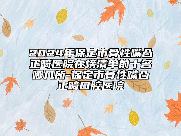 2024年保定市骨性嘴凸正畸醫(yī)院在榜清單前十名哪幾所-保定市骨性嘴凸正畸口腔醫(yī)院