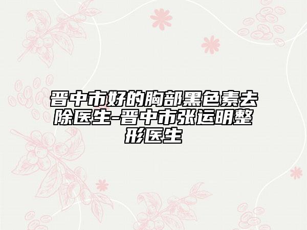 晉中市好的胸部黑色素去除醫(yī)生-晉中市張運(yùn)明整形醫(yī)生