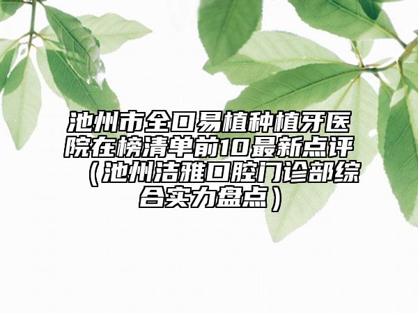 池州市全口易植種植牙醫(yī)院在榜清單前10最新點評（池州潔雅口腔門診部綜合實力盤點）