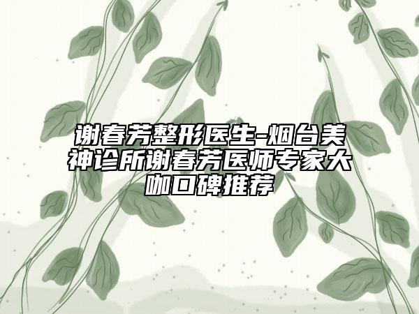 謝春芳整形醫(yī)生-煙臺(tái)美神診所謝春芳醫(yī)師專家大咖口碑推薦