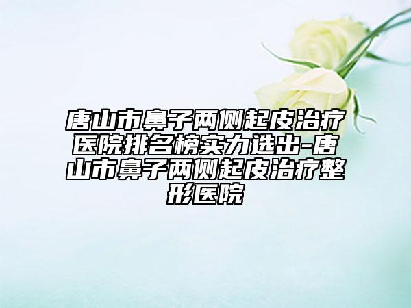 唐山市鼻子兩側(cè)起皮治療醫(yī)院排名榜實力選出-唐山市鼻子兩側(cè)起皮治療整形醫(yī)院