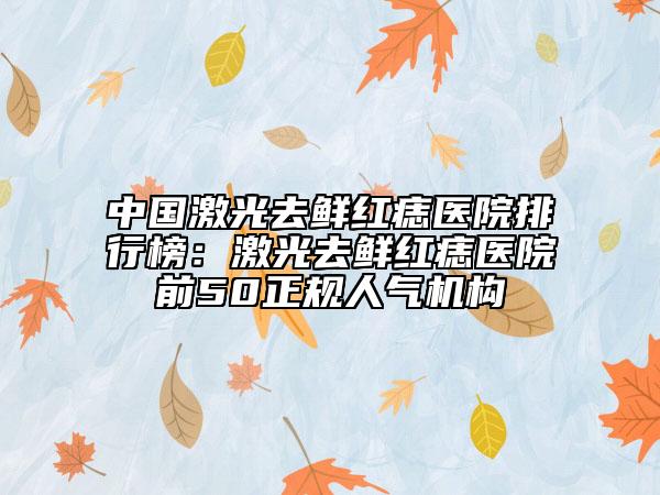 中國激光去鮮紅痣醫(yī)院排行榜：激光去鮮紅痣醫(yī)院前50正規(guī)人氣機構(gòu)